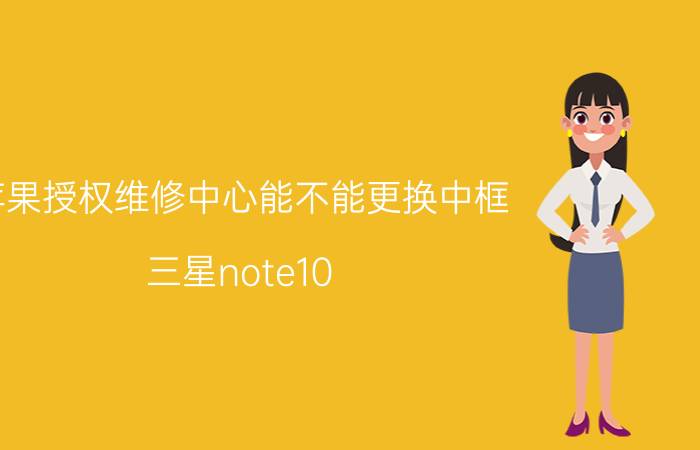 苹果授权维修中心能不能更换中框 三星note10 屏幕总成带框和不带框？